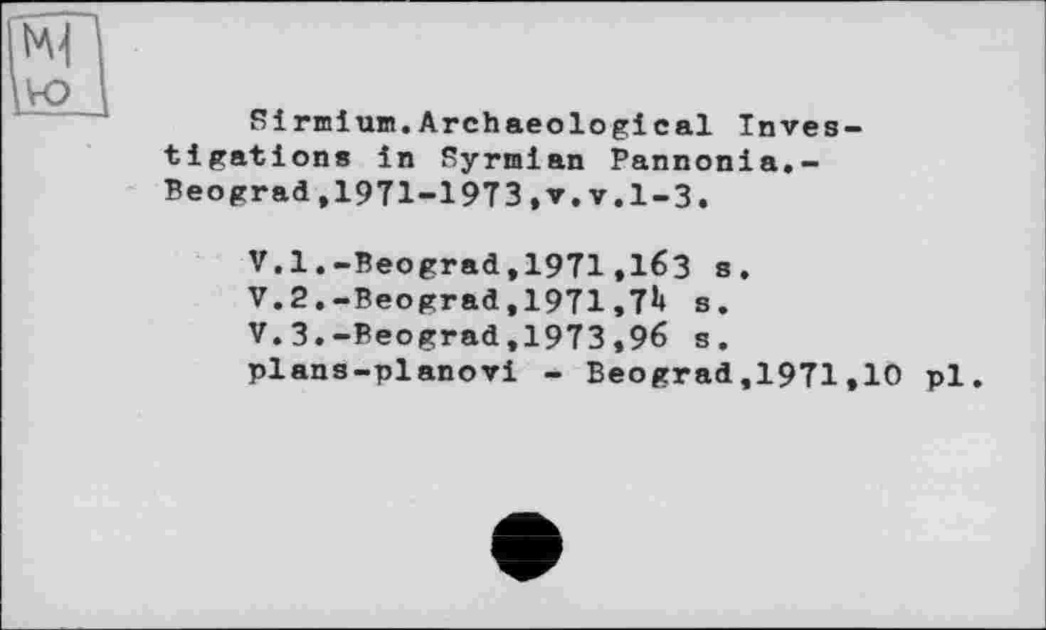 ﻿Si rmiuin. Archaeologi cal Investigations in Syrmlan Pannonia,-Beograd,1971-1973,v.v.1-3.
V.1.-Beograd,1971,163 s.
V.2.-Beograd,1971,7b s.
V.3.-Beograd,1973,96 s. plans-planovi - Beograd,1971,10 pl.